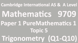 Cambridge Mathematics-9709, Paper 1 Pure Mathematics 1,Topic 5,Trigonometry (Q1=>Q10)