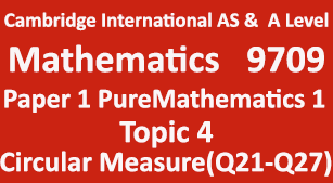 Cambridge Mathematics-9709, Paper 1 Pure Mathematics 1,Topic 4,Circular Measure (Q21=>Q27)